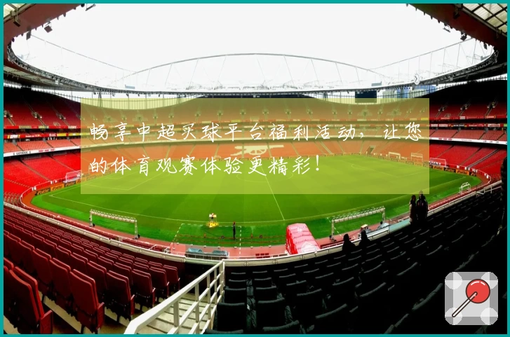畅享中超买球平台福利活动，让您的体育观赛体验更精彩！