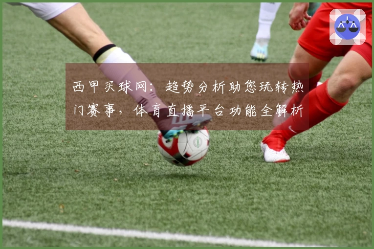 西甲买球网：趋势分析助您玩转热门赛事，体育直播平台功能全解析