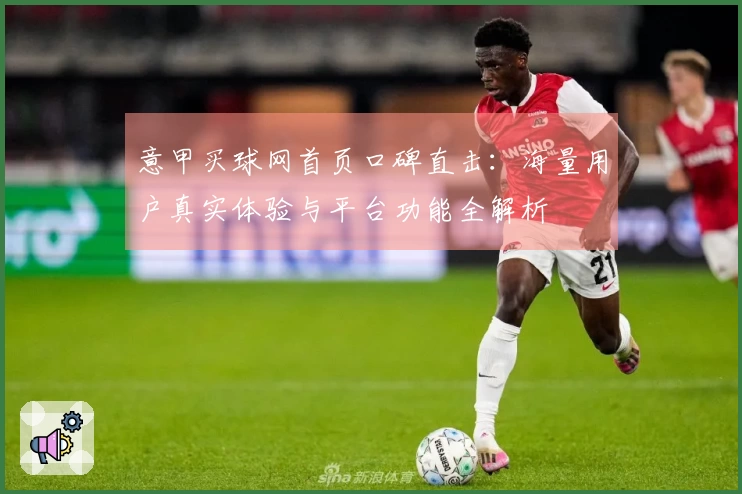 意甲买球网首页口碑直击：海量用户真实体验与平台功能全解析