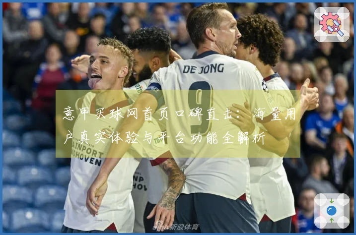 意甲买球网首页口碑直击：海量用户真实体验与平台功能全解析