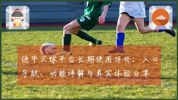 德甲买球平台长期使用评价：入口导航、功能详解与真实体验分享