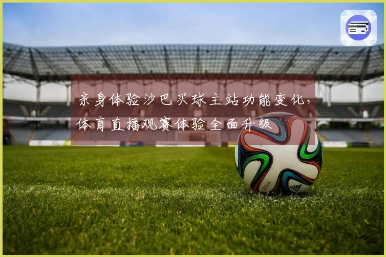 亲身体验沙巴买球主站功能变化，体育直播观赛体验全面升级