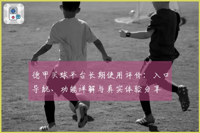 德甲买球平台长期使用评价：入口导航、功能详解与真实体验分享