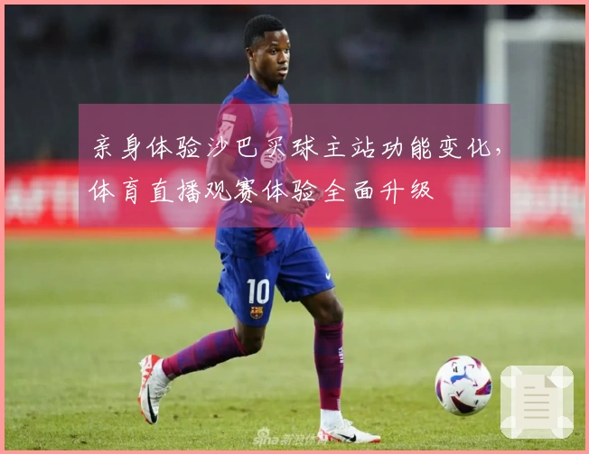 亲身体验沙巴买球主站功能变化，体育直播观赛体验全面升级