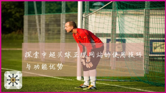 探索中超买球正规网站的使用技巧与功能优势